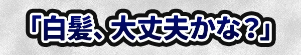 「白髪、大丈夫かな?」